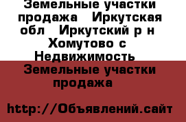 Земельные участки продажа - Иркутская обл., Иркутский р-н, Хомутово с. Недвижимость » Земельные участки продажа   